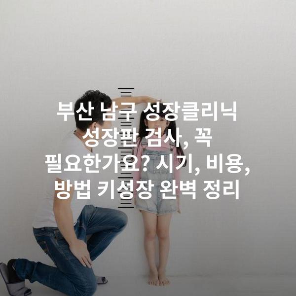 부산 남구 성장클리닉 성장판 검사, 꼭 필요한가요? 시기, 비용, 방법 키성장 완벽 정리
