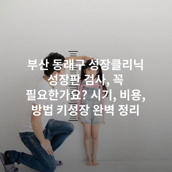 부산 동래구 성장클리닉 성장판 검사, 꼭 필요한가요? 시기, 비용, 방법 키성장 완벽 정리