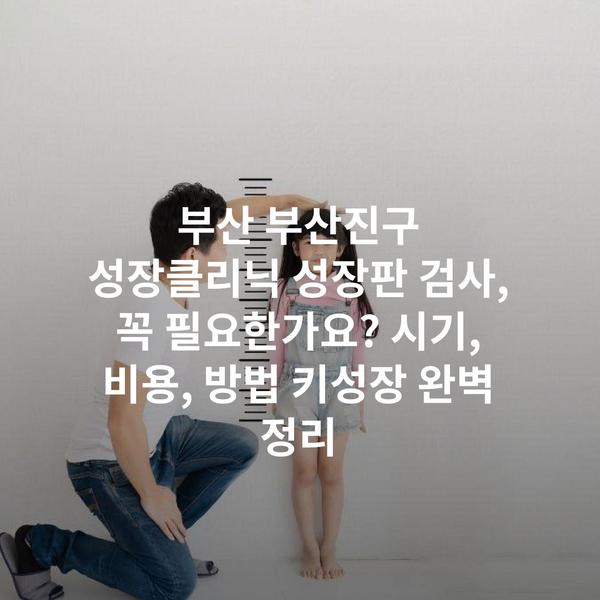 부산 부산진구 성장클리닉 성장판 검사, 꼭 필요한가요? 시기, 비용, 방법 키성장 완벽 정리