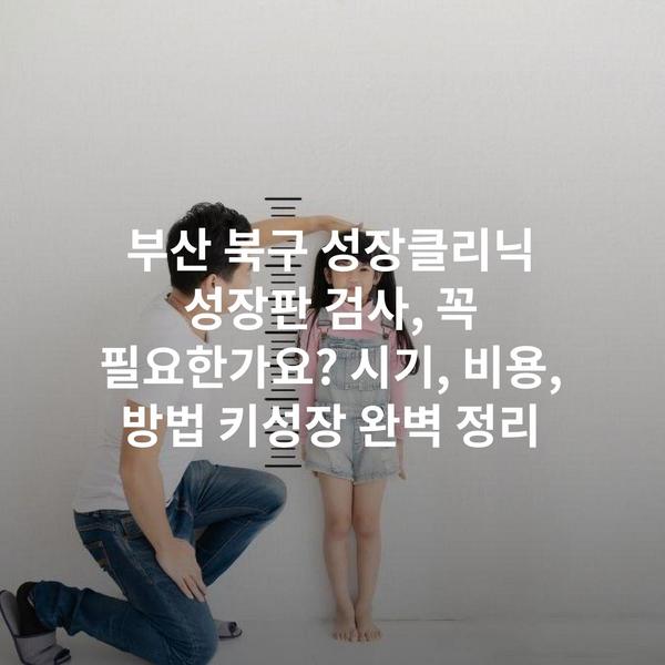 부산 북구 성장클리닉 성장판 검사, 꼭 필요한가요? 시기, 비용, 방법 키성장 완벽 정리