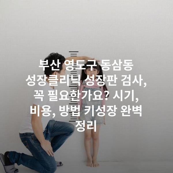 부산 영도구 동삼동 성장클리닉 성장판 검사, 꼭 필요한가요? 시기, 비용, 방법 키성장 완벽 정리