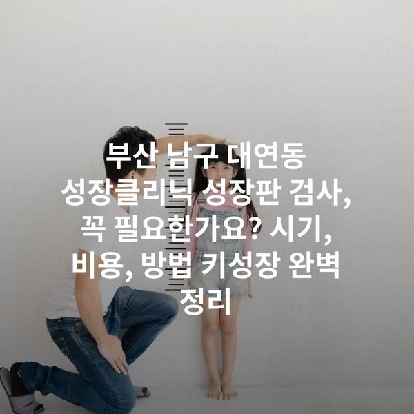 부산 남구 대연동 성장클리닉 성장판 검사, 꼭 필요한가요? 시기, 비용, 방법 키성장 완벽 정리