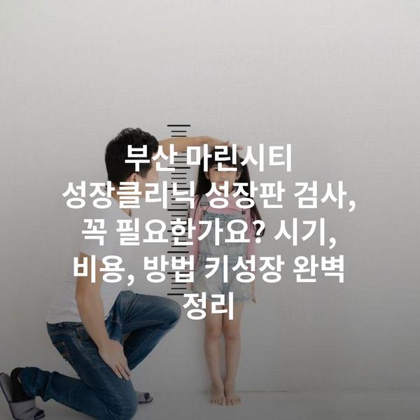 부산 마린시티 성장클리닉 성장판 검사, 꼭 필요한가요? 시기, 비용, 방법 키성장 완벽 정리