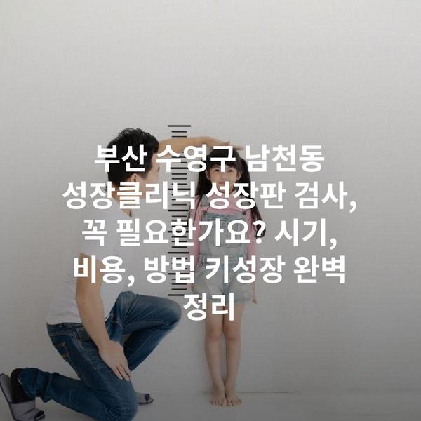 부산 수영구 남천동 성장클리닉 성장판 검사, 꼭 필요한가요? 시기, 비용, 방법 키성장 완벽 정리