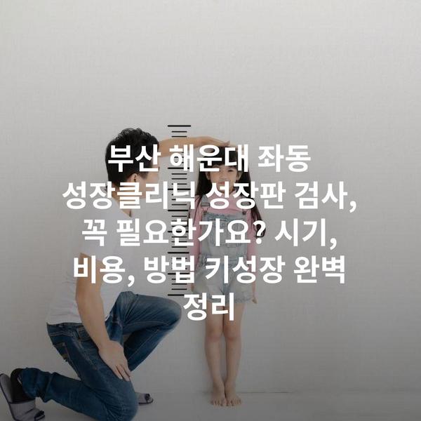부산 해운대 좌동 성장클리닉 성장판 검사, 꼭 필요한가요? 시기, 비용, 방법 키성장 완벽 정리